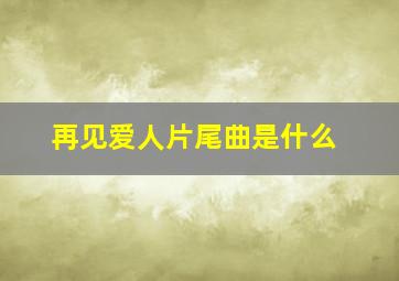 再见爱人片尾曲是什么