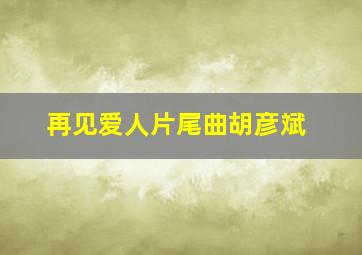 再见爱人片尾曲胡彦斌