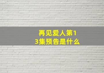 再见爱人第13集预告是什么