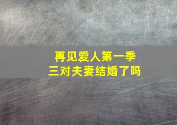 再见爱人第一季三对夫妻结婚了吗