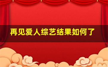 再见爱人综艺结果如何了