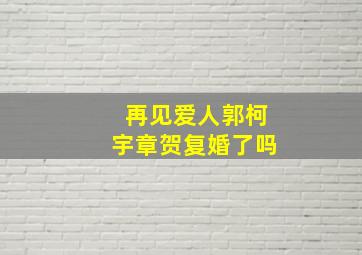 再见爱人郭柯宇章贺复婚了吗