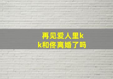 再见爱人里kk和佟离婚了吗