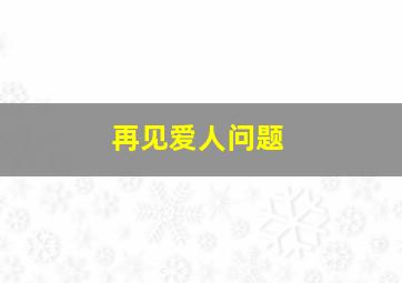 再见爱人问题