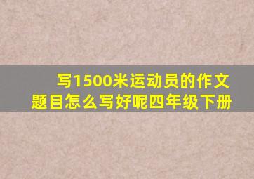 写1500米运动员的作文题目怎么写好呢四年级下册