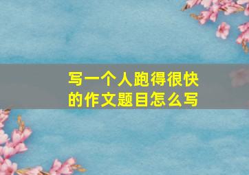 写一个人跑得很快的作文题目怎么写