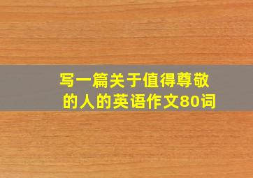 写一篇关于值得尊敬的人的英语作文80词