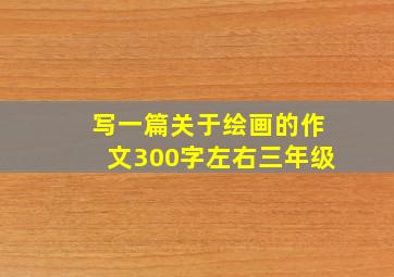 写一篇关于绘画的作文300字左右三年级