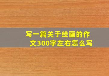 写一篇关于绘画的作文300字左右怎么写