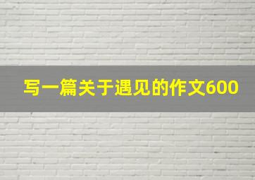 写一篇关于遇见的作文600