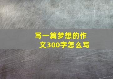 写一篇梦想的作文300字怎么写