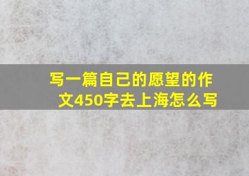 写一篇自己的愿望的作文450字去上海怎么写