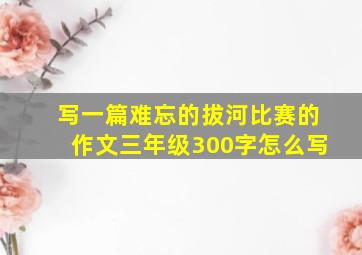 写一篇难忘的拔河比赛的作文三年级300字怎么写