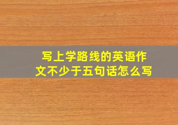 写上学路线的英语作文不少于五句话怎么写