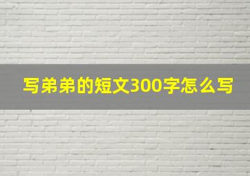 写弟弟的短文300字怎么写