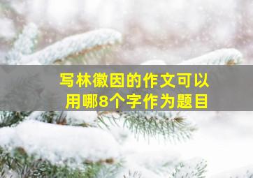 写林徽因的作文可以用哪8个字作为题目