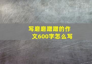 写磨磨蹭蹭的作文600字怎么写