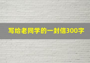 写给老同学的一封信300字