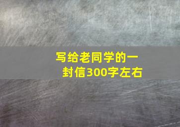 写给老同学的一封信300字左右