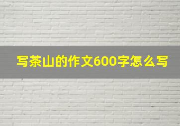 写茶山的作文600字怎么写