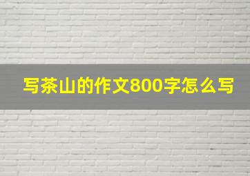 写茶山的作文800字怎么写