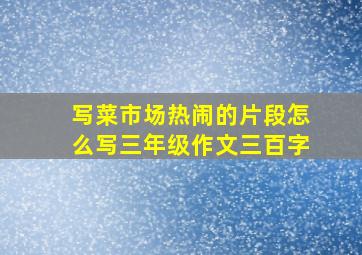 写菜市场热闹的片段怎么写三年级作文三百字