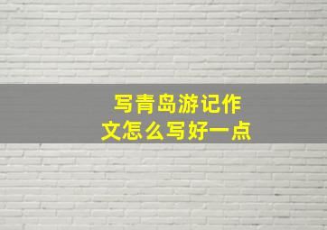 写青岛游记作文怎么写好一点