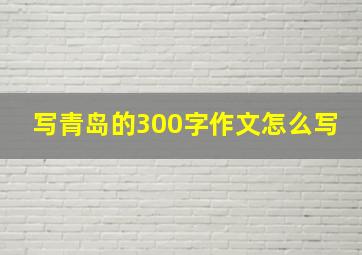 写青岛的300字作文怎么写