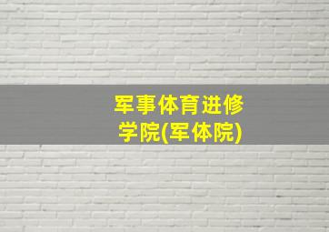 军事体育进修学院(军体院)