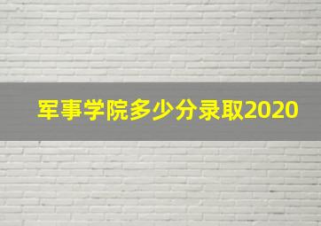 军事学院多少分录取2020