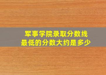 军事学院录取分数线最低的分数大约是多少