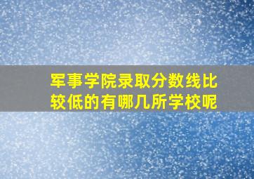 军事学院录取分数线比较低的有哪几所学校呢