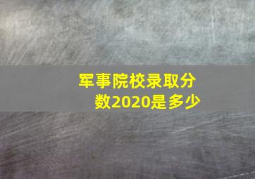 军事院校录取分数2020是多少