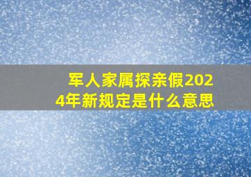 军人家属探亲假2024年新规定是什么意思