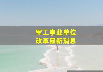 军工事业单位改革最新消息