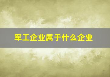 军工企业属于什么企业