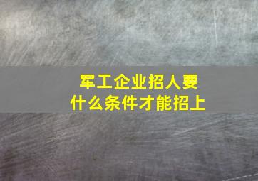 军工企业招人要什么条件才能招上