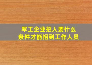 军工企业招人要什么条件才能招到工作人员