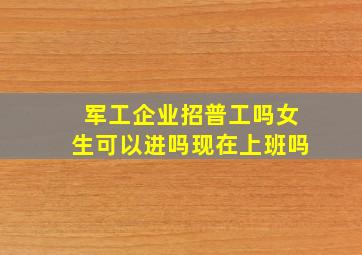 军工企业招普工吗女生可以进吗现在上班吗