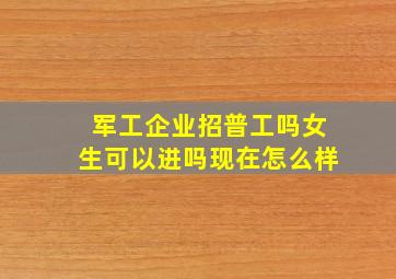 军工企业招普工吗女生可以进吗现在怎么样