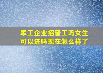 军工企业招普工吗女生可以进吗现在怎么样了