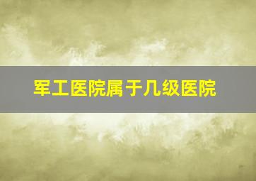 军工医院属于几级医院