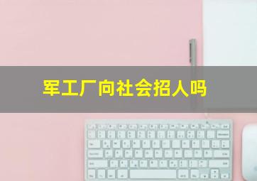 军工厂向社会招人吗