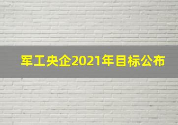 军工央企2021年目标公布