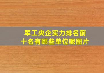 军工央企实力排名前十名有哪些单位呢图片