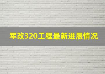 军改320工程最新进展情况