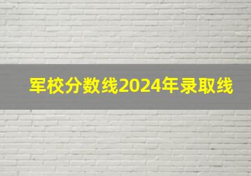 军校分数线2024年录取线