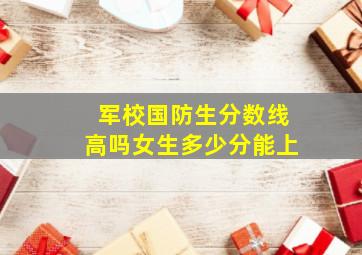 军校国防生分数线高吗女生多少分能上