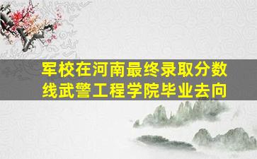 军校在河南最终录取分数线武警工程学院毕业去向