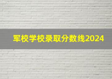 军校学校录取分数线2024